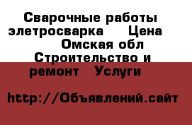 Сварочные работы (элетросварка)  › Цена ­ 150 - Омская обл. Строительство и ремонт » Услуги   